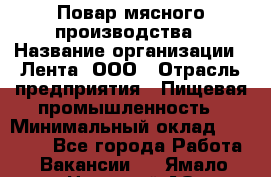 Повар мясного производства › Название организации ­ Лента, ООО › Отрасль предприятия ­ Пищевая промышленность › Минимальный оклад ­ 29 987 - Все города Работа » Вакансии   . Ямало-Ненецкий АО,Губкинский г.